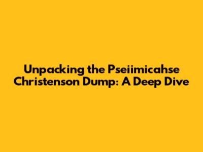 Unpacking the Pseiimicahse Christenson Dump: A Deep Dive