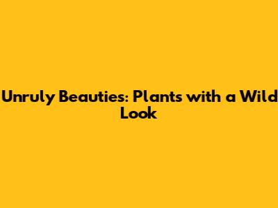 Unruly Beauties: Plants with a Wild Look