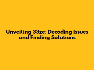 Unveiling 33ze: Decoding Issues and Finding Solutions