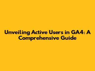 Unveiling Active Users in GA4: A Comprehensive Guide