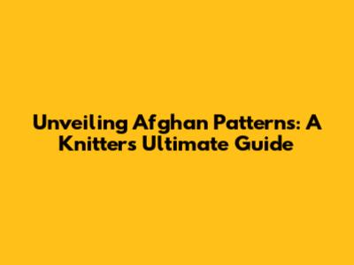 Unveiling Afghan Patterns: A Knitter's Ultimate Guide
