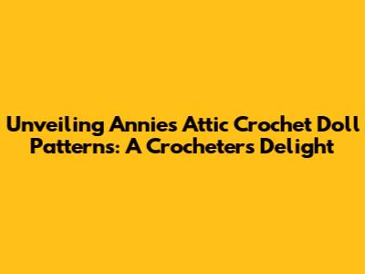 Unveiling Annie's Attic Crochet Doll Patterns: A Crocheter's Delight