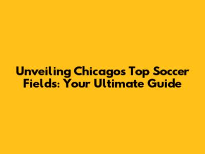Unveiling Chicago's Top Soccer Fields: Your Ultimate Guide