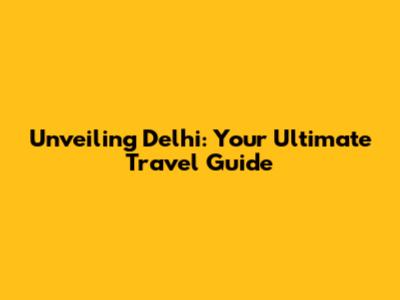 Unveiling Delhi: Your Ultimate Travel Guide