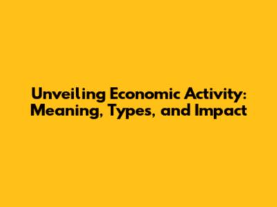 Unveiling Economic Activity: Meaning, Types, and Impact