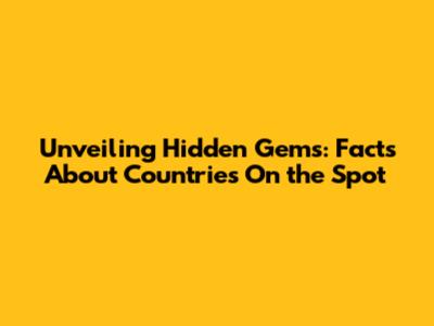 Unveiling Hidden Gems: Facts About Countries On the Spot