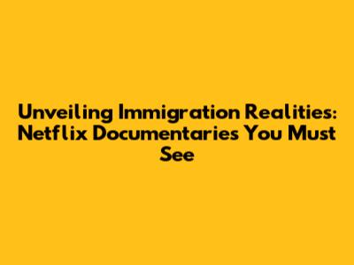 Unveiling Immigration Realities: Netflix Documentaries You Must See