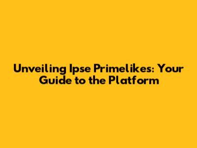 Unveiling Ipse Primelikes: Your Guide to the Platform