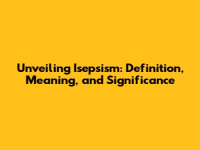 Unveiling Isepsism: Definition, Meaning, and Significance