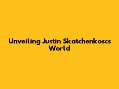 Unveiling Justin Skatchenkosc's World