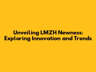 Unveiling LMZH Newness: Exploring Innovation and Trends