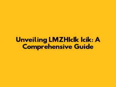 Unveiling LMZHIcIk Icik: A Comprehensive Guide