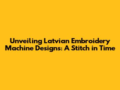 Unveiling Latvian Embroidery Machine Designs: A Stitch in Time