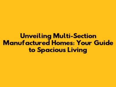 Unveiling Multi-Section Manufactured Homes: Your Guide to Spacious Living