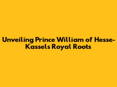 Unveiling Prince William of Hesse-Kassel's Royal Roots