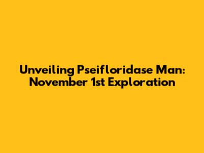 Unveiling Pseifloridase Man: November 1st Exploration