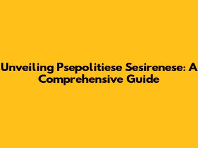 Unveiling Psepolitiese Sesirenese: A Comprehensive Guide