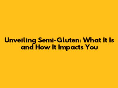Unveiling Semi-Gluten: What It Is and How It Impacts You