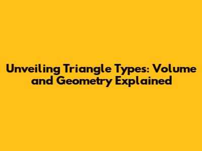Unveiling Triangle Types: Volume and Geometry Explained