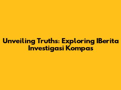 Unveiling Truths: Exploring IBerita Investigasi Kompas
