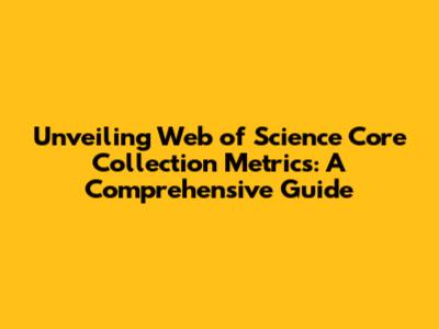Unveiling Web of Science Core Collection Metrics: A Comprehensive Guide