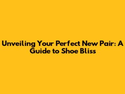 Unveiling Your Perfect New Pair: A Guide to Shoe Bliss