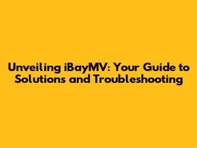 Unveiling iBayMV: Your Guide to Solutions and Troubleshooting