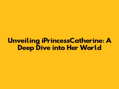 Unveiling iPrincessCatherine: A Deep Dive into Her World