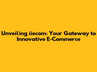 Unveiling iiecom: Your Gateway to Innovative E-Commerce