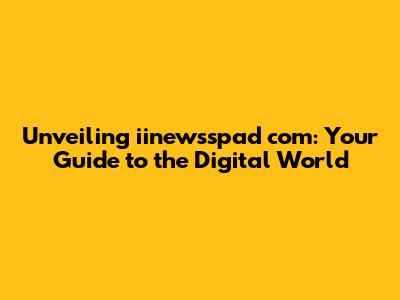 Unveiling iinewsspad com: Your Guide to the Digital World