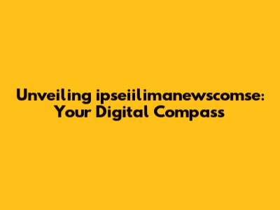 Unveiling ipseiilimanewscomse: Your Digital Compass