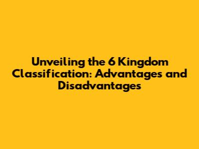 Unveiling the 6 Kingdom Classification: Advantages and Disadvantages