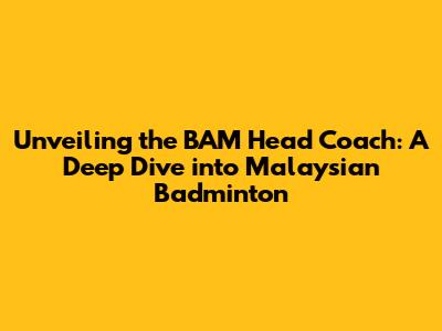 Unveiling the BAM Head Coach: A Deep Dive into Malaysian Badminton