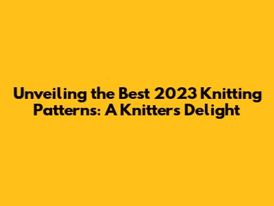 Unveiling the Best 2023 Knitting Patterns: A Knitter's Delight