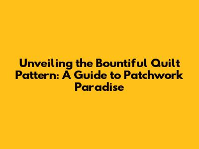 Unveiling the Bountiful Quilt Pattern: A Guide to Patchwork Paradise