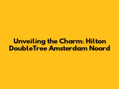 Unveiling the Charm: Hilton DoubleTree Amsterdam Noord
