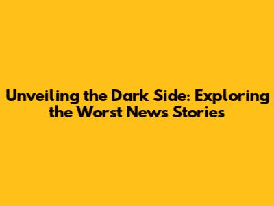 Unveiling the Dark Side: Exploring the Worst News Stories