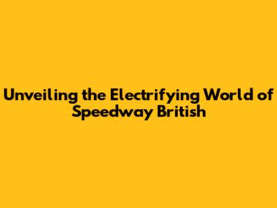 Unveiling the Electrifying World of Speedway British