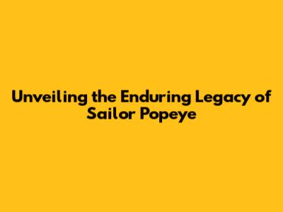 Unveiling the Enduring Legacy of Sailor Popeye