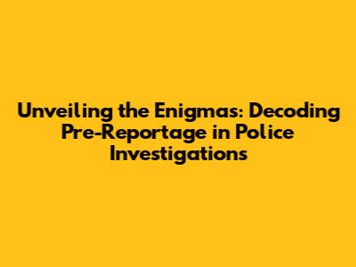 Unveiling the Enigmas: Decoding Pre-Reportage in Police Investigations