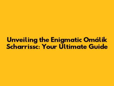 Unveiling the Enigmatic Omálik Scharrissc: Your Ultimate Guide