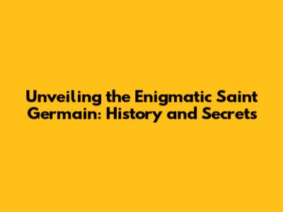 Unveiling the Enigmatic Saint Germain: History and Secrets