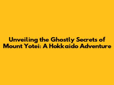 Unveiling the Ghostly Secrets of Mount Yotei: A Hokkaido Adventure