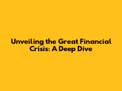 Unveiling the Great Financial Crisis: A Deep Dive