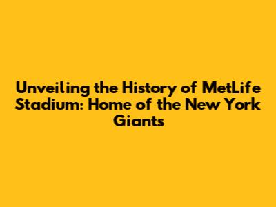 Unveiling the History of MetLife Stadium: Home of the New York Giants
