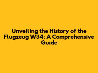 Unveiling the History of the Flugzeug W34: A Comprehensive Guide