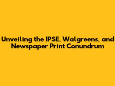 Unveiling the IPSE, Walgreens, and Newspaper Print Conundrum