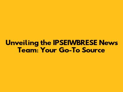 Unveiling the IPSEIWBRESE News Team: Your Go-To Source