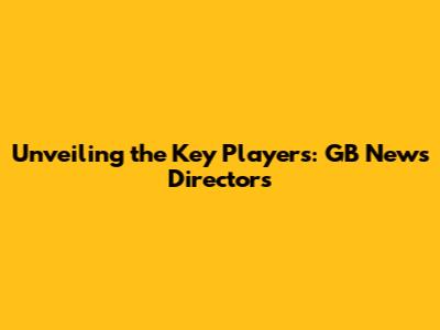 Unveiling the Key Players: GB News Directors