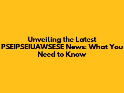 Unveiling the Latest PSEIPSEIUAWSESE News: What You Need to Know